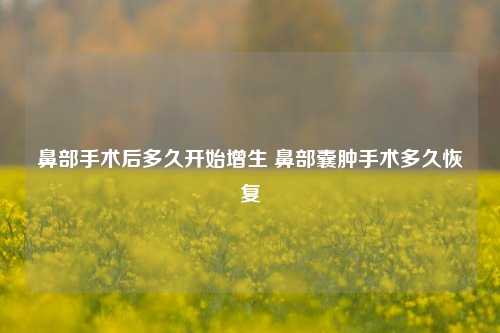 鼻部手术后多久开始增生 鼻部囊肿手术多久恢复