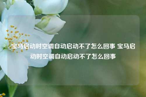 宝马启动时空调自动启动不了怎么回事 宝马启动时空调自动启动不了怎么回事