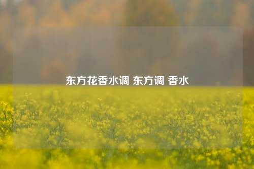 东方花香水调 东方调 香水