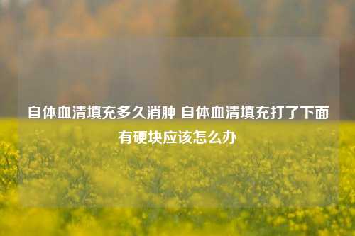 自体血清填充多久消肿 自体血清填充打了下面有硬块应该怎么办