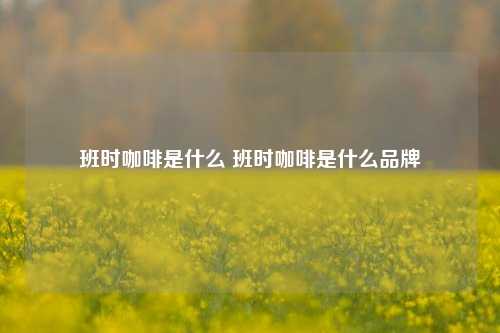 班时咖啡是什么 班时咖啡是什么品牌