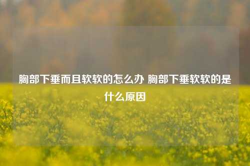 胸部下垂而且软软的怎么办 胸部下垂软软的是什么原因