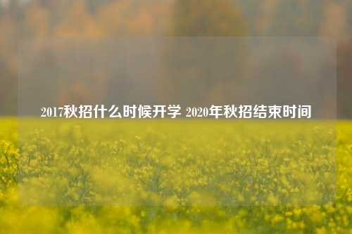 2017秋招什么时候开学 2020年秋招结束时间