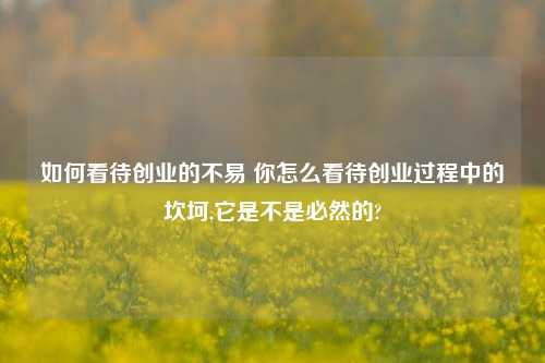 如何看待创业的不易 你怎么看待创业过程中的坎坷,它是不是必然的?