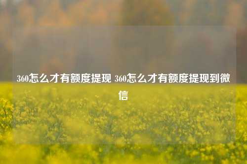 360怎么才有额度提现 360怎么才有额度提现到微信