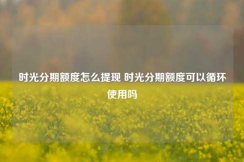 时光分期额度怎么提现 时光分期额度可以循环使用吗