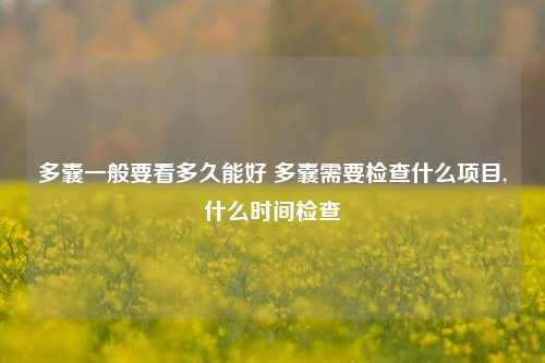 多囊一般要看多久能好 多囊需要检查什么项目,什么时间检查