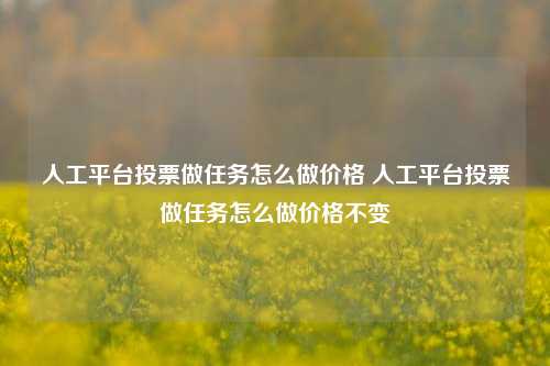 人工平台投票做任务怎么做价格 人工平台投票做任务怎么做价格不变