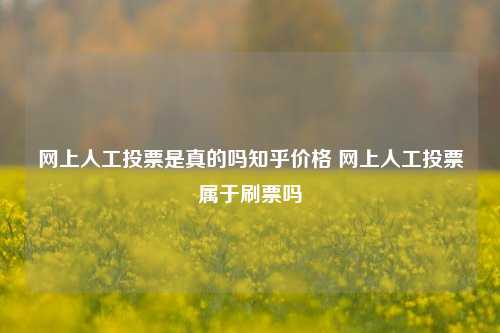 网上人工投票是真的吗知乎价格 网上人工投票属于刷票吗