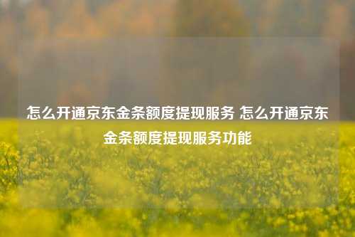 怎么开通京东金条额度提现服务 怎么开通京东金条额度提现服务功能