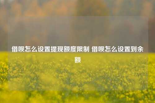 借呗怎么设置提现额度限制 借呗怎么设置到余额