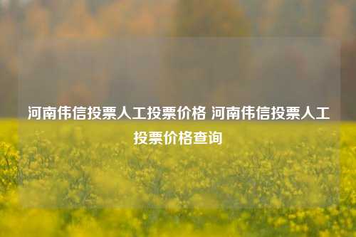 河南伟信投票人工投票价格 河南伟信投票人工投票价格查询