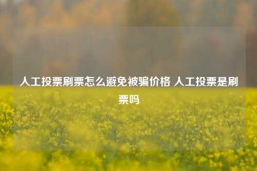 人工投票刷票怎么避免被骗价格 人工投票是刷票吗