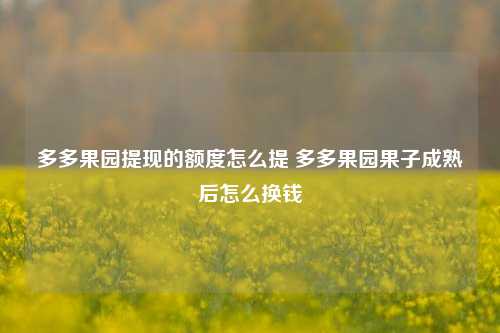 多多果园提现的额度怎么提 多多果园果子成熟后怎么换钱