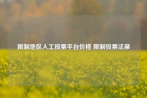 限制地区人工投票平台价格 限制投票法案