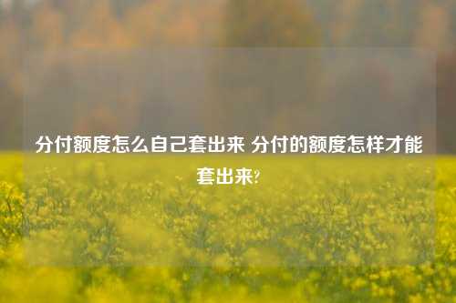 分付额度怎么自己套出来 分付的额度怎样才能套出来?