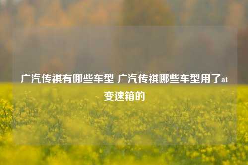 广汽传祺有哪些车型 广汽传祺哪些车型用了at变速箱的