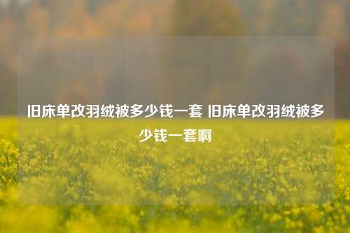 旧床单改羽绒被多少钱一套 旧床单改羽绒被多少钱一套啊