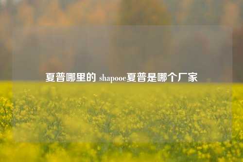 夏普哪里的 shapooe夏普是哪个厂家