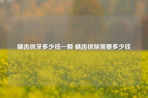 龋齿拔牙多少钱一颗 龋齿拔除需要多少钱