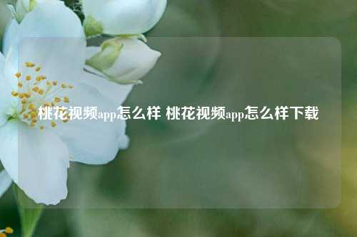 桃花视频app怎么样 桃花视频app怎么样下载