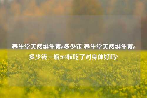 养生堂天然维生素e多少钱 养生堂天然维生素e多少钱一瓶200粒吃了对身体好吗?