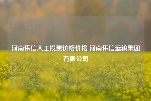 河南伟信人工投票价格价格 河南伟信运输集团有限公司