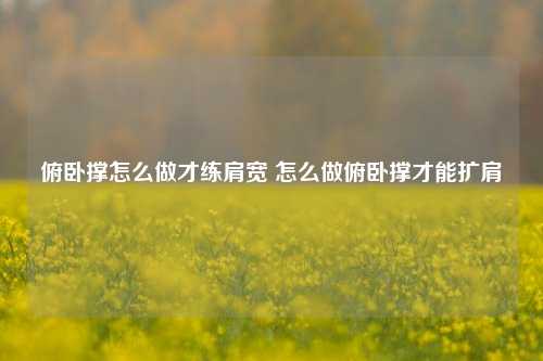 俯卧撑怎么做才练肩宽 怎么做俯卧撑才能扩肩