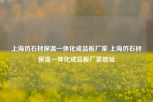 上海仿石材保温一体化成品板厂家 上海仿石材保温一体化成品板厂家地址