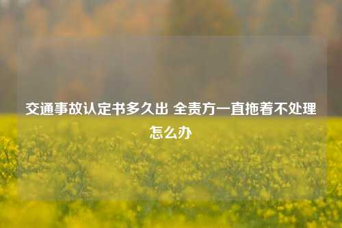 交通事故认定书多久出 全责方一直拖着不处理怎么办