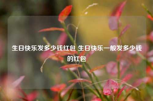 生日快乐发多少钱红包 生日快乐一般发多少钱的红包