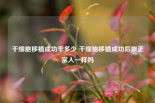 干细胞移植成功率多少 干细胞移植成功后跟正常人一样吗