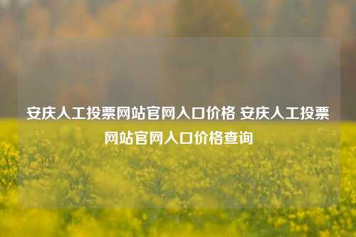 安庆人工投票网站官网入口价格 安庆人工投票网站官网入口价格查询