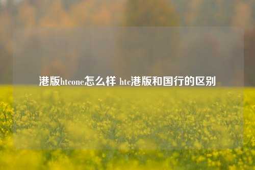 港版htcone怎么样 htc港版和国行的区别