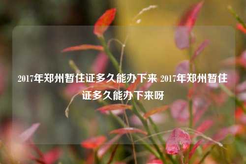 2017年郑州暂住证多久能办下来 2017年郑州暂住证多久能办下来呀