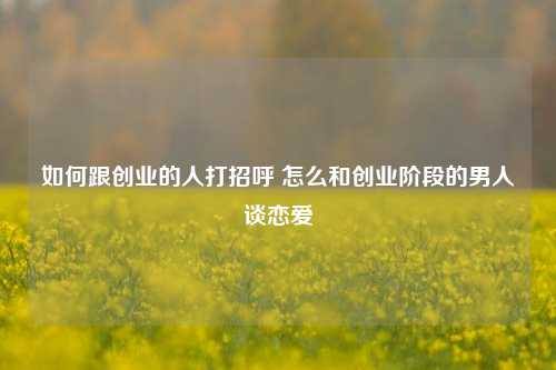 如何跟创业的人打招呼 怎么和创业阶段的男人谈恋爱