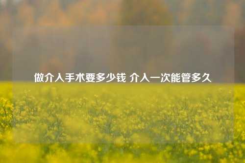 做介入手术要多少钱 介入一次能管多久