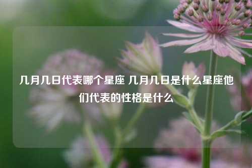 几月几日代表哪个星座 几月几日是什么星座他们代表的性格是什么