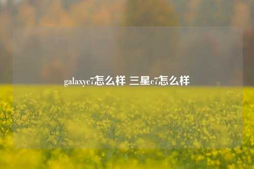 galaxyc7怎么样 三星c7怎么样