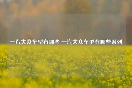 一汽大众车型有哪些 一汽大众车型有哪些系列