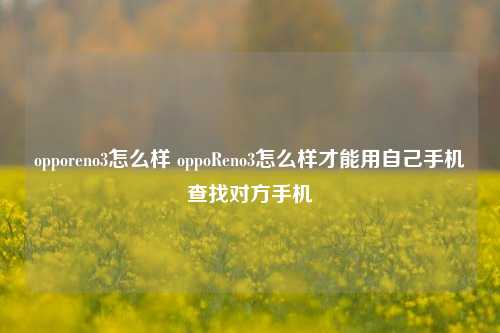 opporeno3怎么样 oppoReno3怎么样才能用自己手机查找对方手机